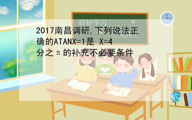 2017南昌调研,下列说法正确的ATANX=1是 X=4分之π的补充不必要条件