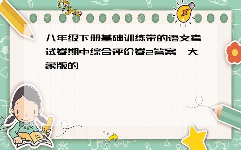 八年级下册基础训练带的语文考试卷期中综合评价卷2答案,大象版的