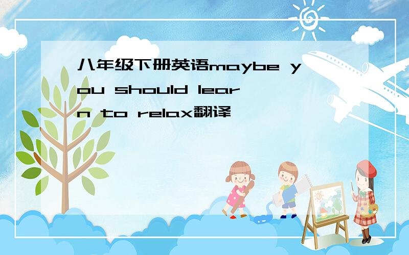 八年级下册英语maybe you should learn to relax翻译