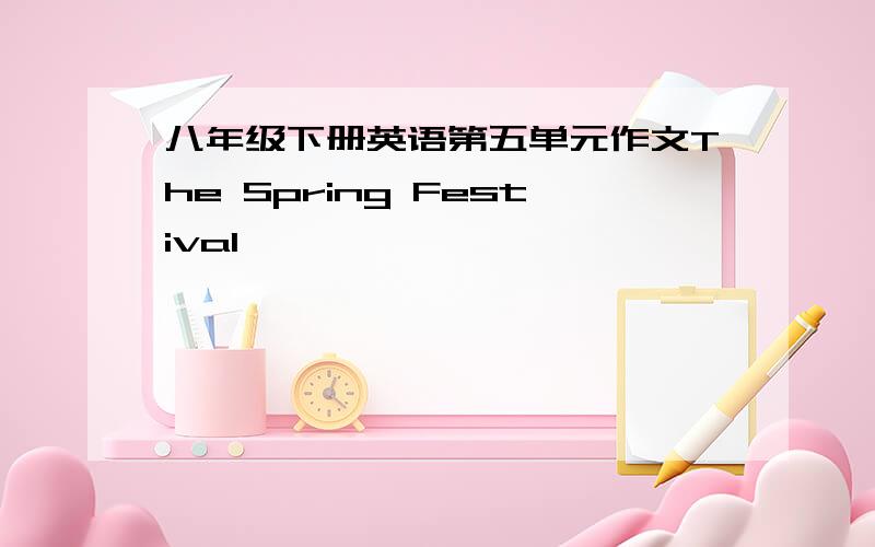 八年级下册英语第五单元作文The Spring Festival