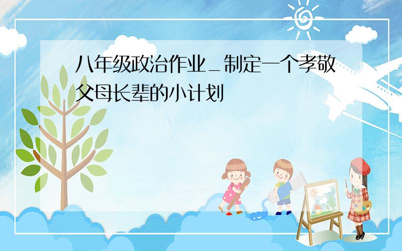 八年级政治作业_制定一个孝敬父母长辈的小计划