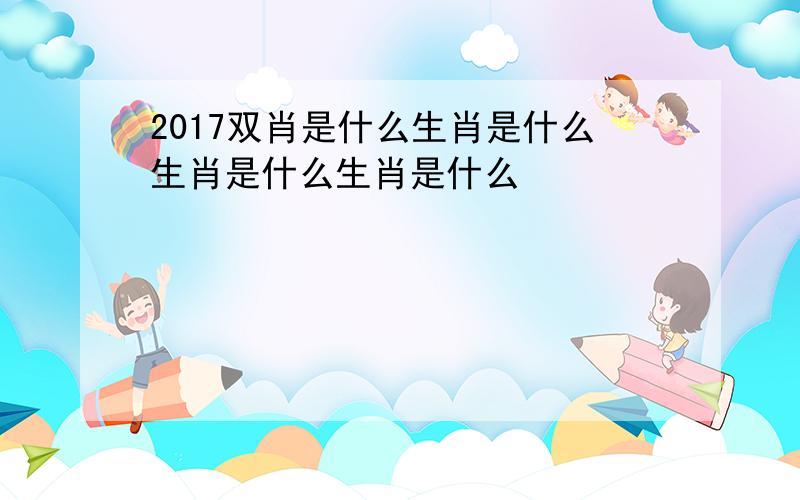 2017双肖是什么生肖是什么生肖是什么生肖是什么