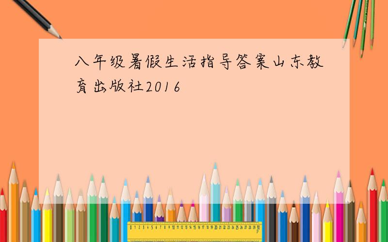 八年级暑假生活指导答案山东教育出版社2016