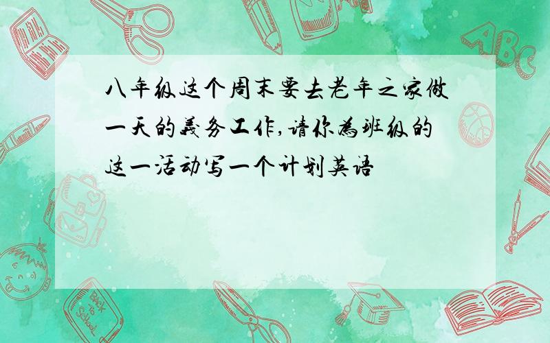 八年级这个周末要去老年之家做一天的义务工作,请你为班级的这一活动写一个计划英语