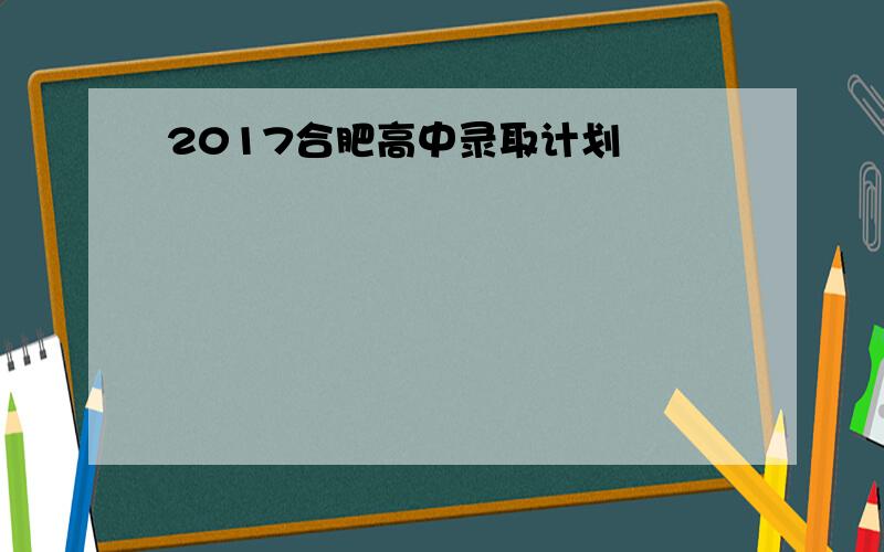 2017合肥高中录取计划