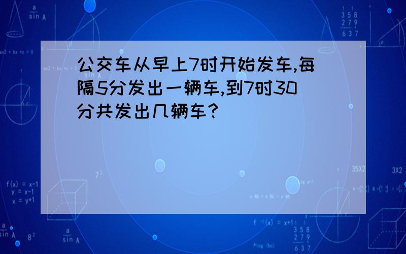 公交车从早上7时开始发车,每隔5分发出一辆车,到7时30分共发出几辆车?