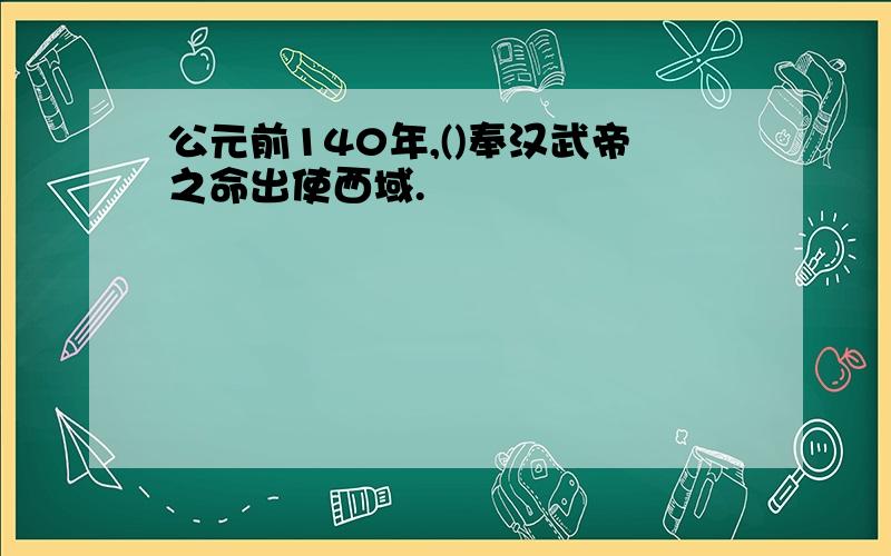 公元前140年,()奉汉武帝之命出使西域.