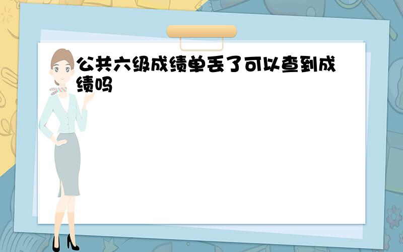 公共六级成绩单丢了可以查到成绩吗