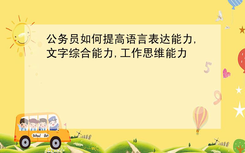 公务员如何提高语言表达能力,文字综合能力,工作思维能力