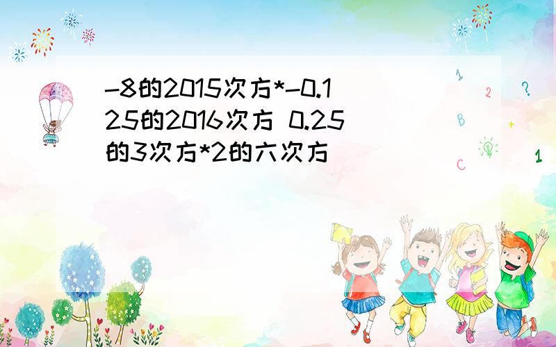 -8的2015次方*-0.125的2016次方 0.25的3次方*2的六次方