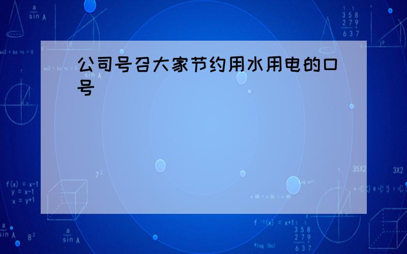 公司号召大家节约用水用电的口号