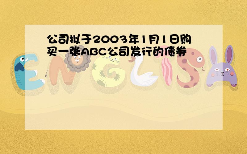 公司拟于2003年1月1日购买一张ABC公司发行的债券