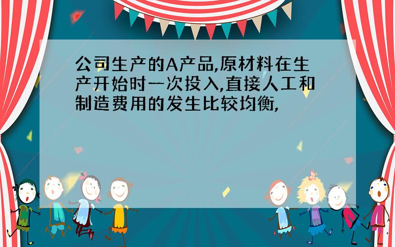 公司生产的A产品,原材料在生产开始时一次投入,直接人工和制造费用的发生比较均衡,