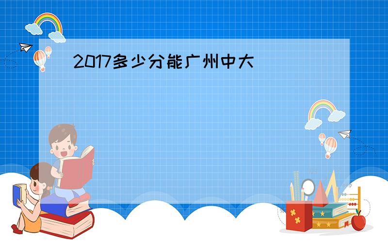 2017多少分能广州中大