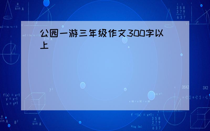 公园一游三年级作文300字以上