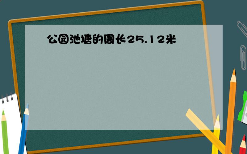 公园池塘的周长25.12米