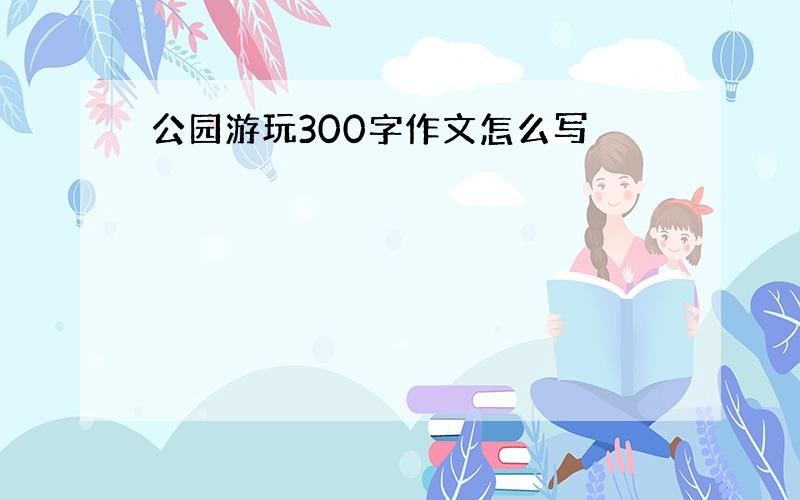 公园游玩300字作文怎么写