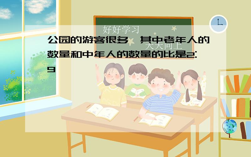 公园的游客很多,其中老年人的数量和中年人的数量的比是2:9