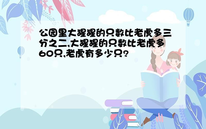 公园里大猩猩的只数比老虎多三分之二,大猩猩的只数比老虎多60只,老虎有多少只?