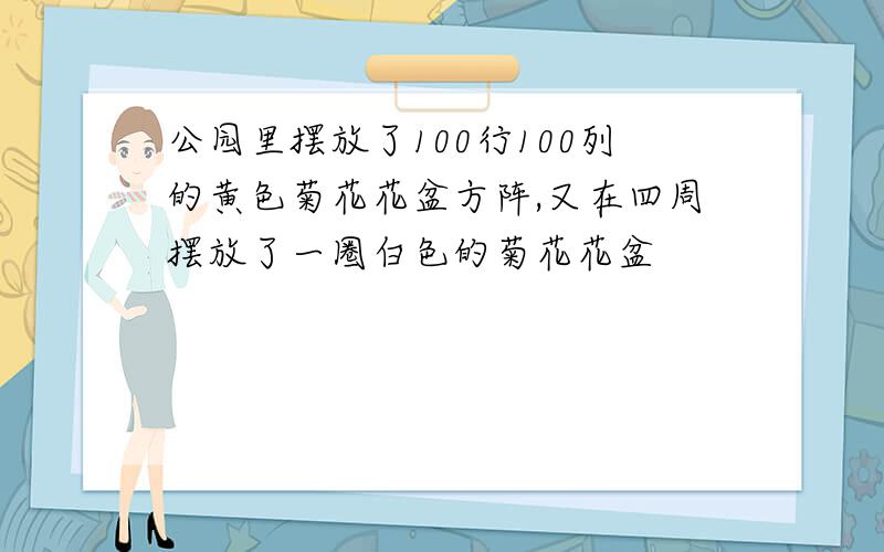 公园里摆放了100行100列的黄色菊花花盆方阵,又在四周摆放了一圈白色的菊花花盆