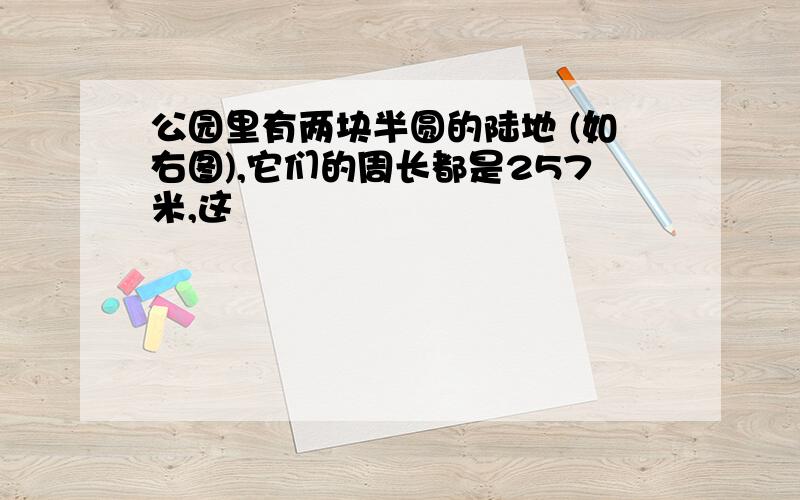 公园里有两块半圆的陆地 (如右图),它们的周长都是257米,这