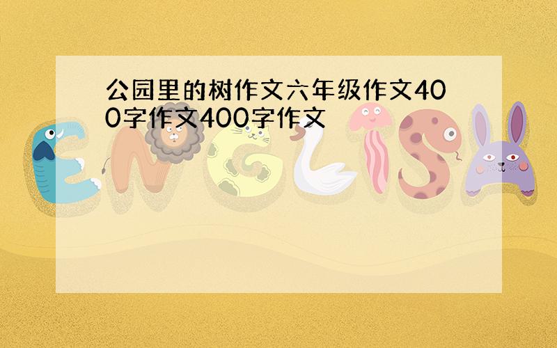 公园里的树作文六年级作文400字作文400字作文