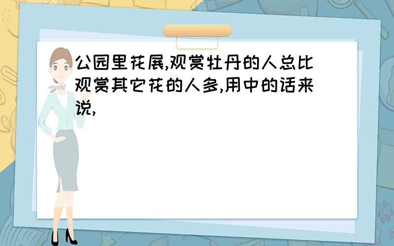 公园里花展,观赏牡丹的人总比观赏其它花的人多,用中的话来说,