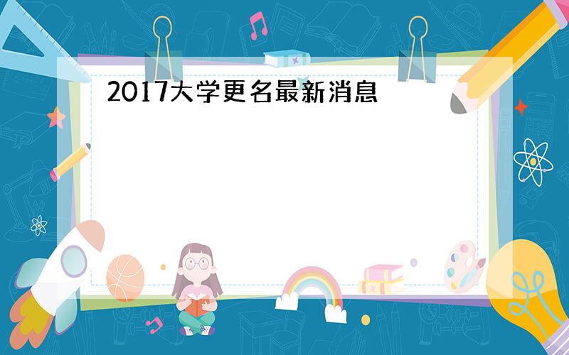 2017大学更名最新消息