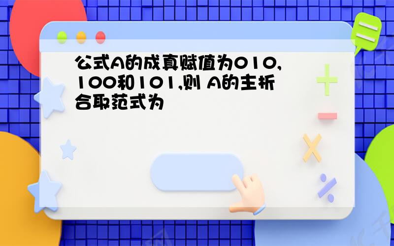 公式A的成真赋值为010, 100和101,则 A的主析合取范式为