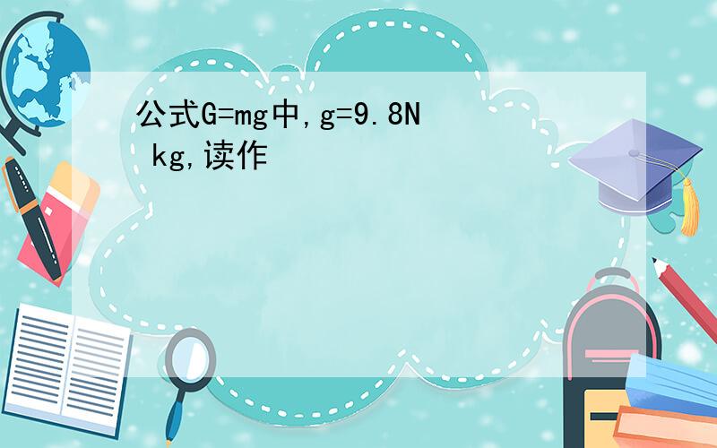 公式G=mg中,g=9.8N kg,读作