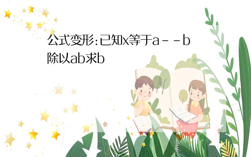 公式变形:已知x等于a--b除以ab求b