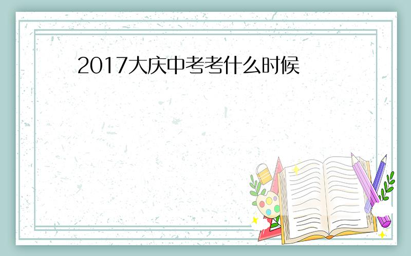 2017大庆中考考什么时候