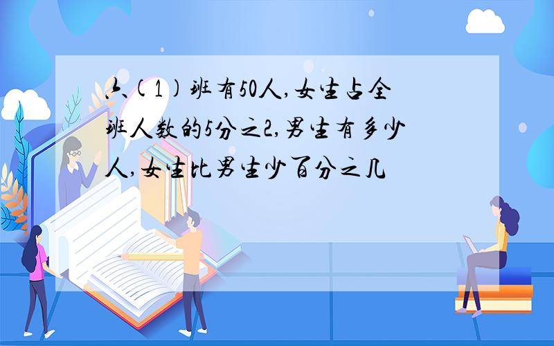 六(1)班有50人,女生占全班人数的5分之2,男生有多少人,女生比男生少百分之几