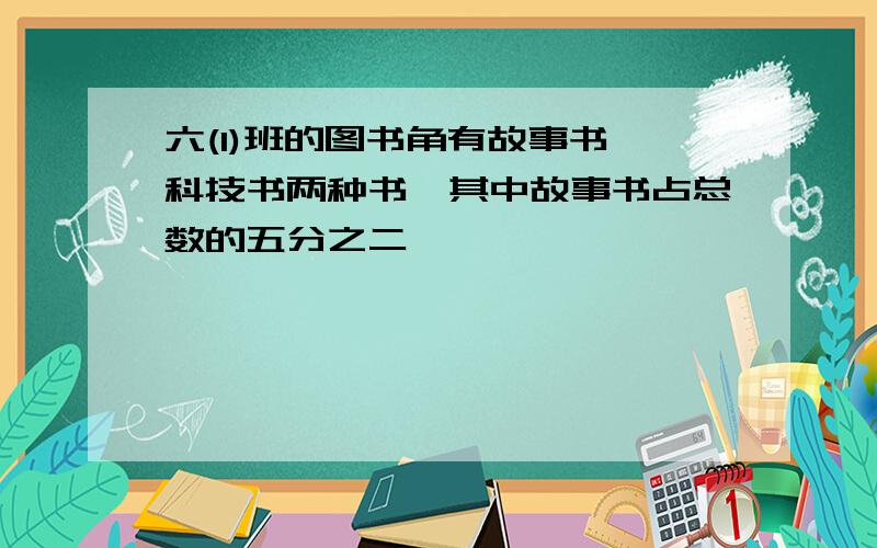 六(1)班的图书角有故事书,科技书两种书,其中故事书占总数的五分之二