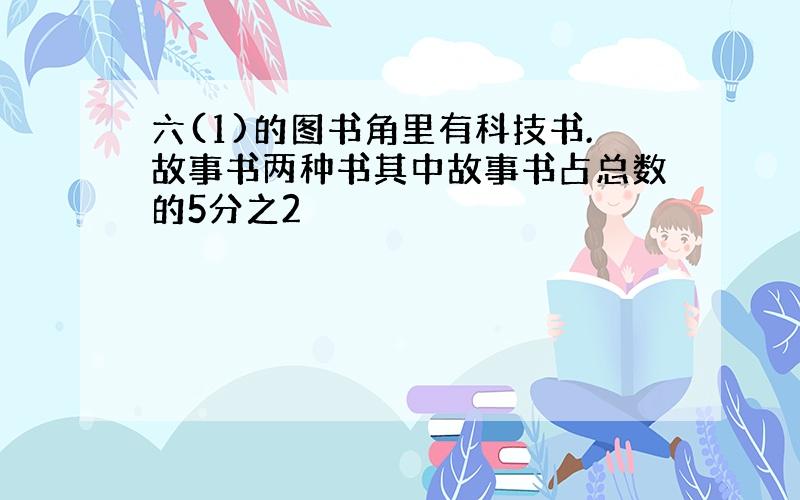 六(1)的图书角里有科技书.故事书两种书其中故事书占总数的5分之2