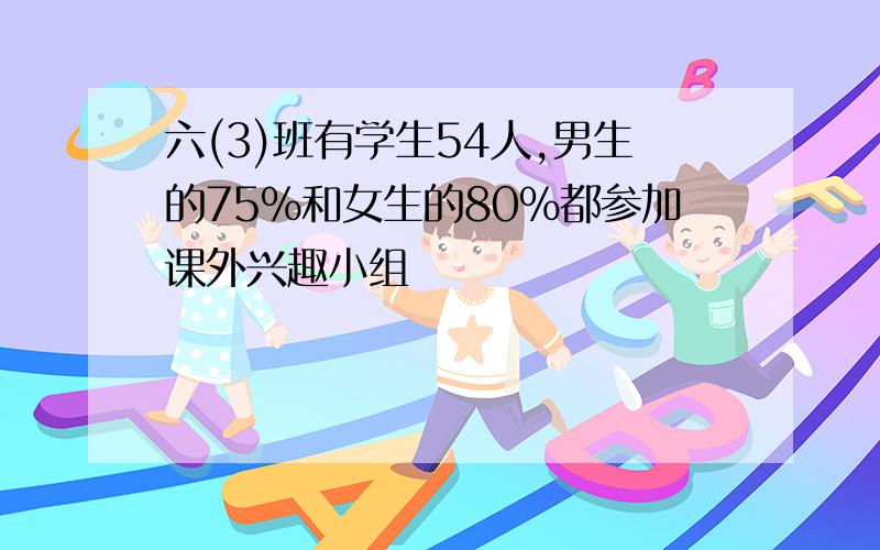 六(3)班有学生54人,男生的75%和女生的80%都参加课外兴趣小组