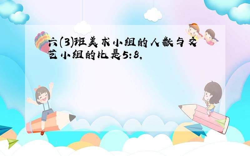 六(3)班美术小组的人数与文艺小组的比是5:8,