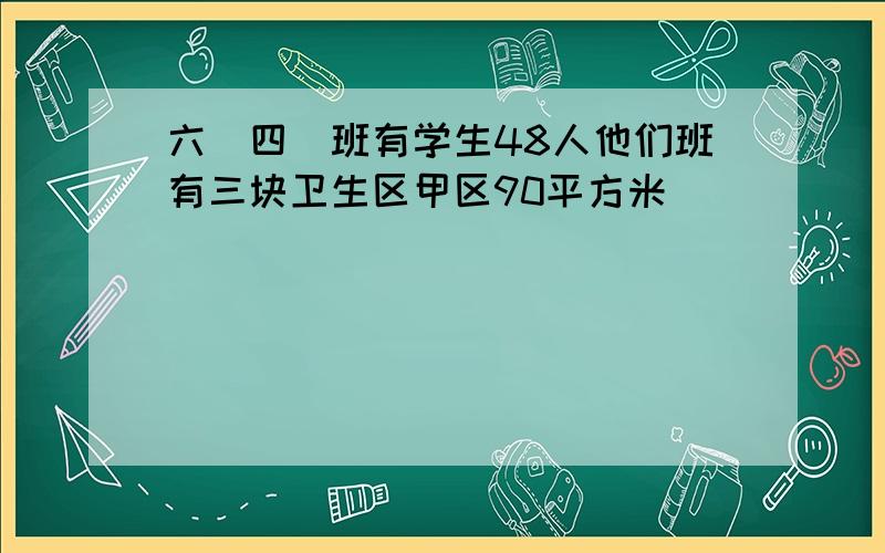 六(四)班有学生48人他们班有三块卫生区甲区90平方米