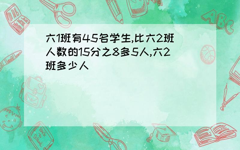 六1班有45名学生,比六2班人数的15分之8多5人,六2班多少人