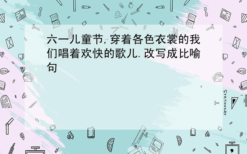 六一儿童节,穿着各色衣裳的我们唱着欢快的歌儿.改写成比喻句