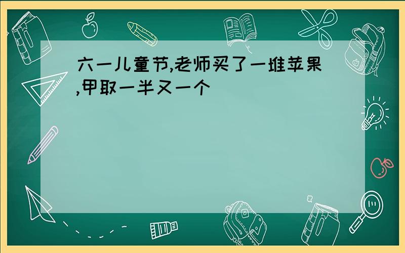 六一儿童节,老师买了一堆苹果,甲取一半又一个