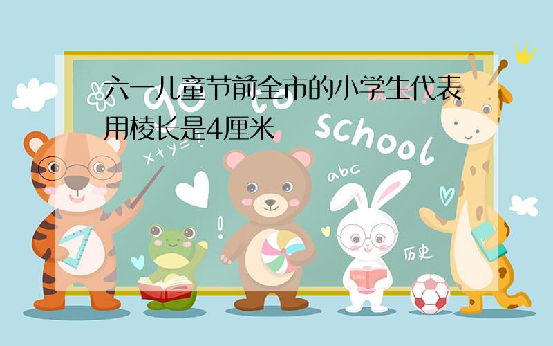 六一儿童节前全市的小学生代表用棱长是4厘米