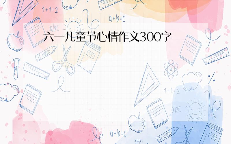 六一儿童节心情作文300字