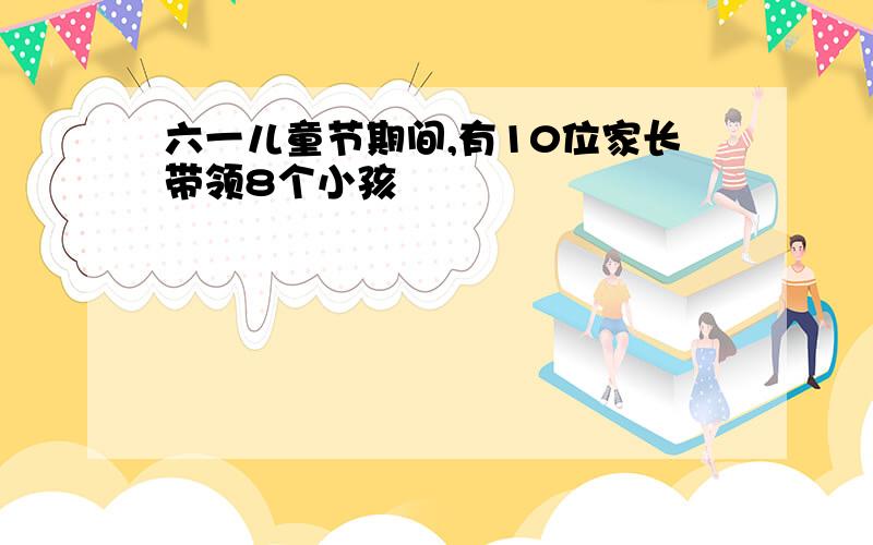 六一儿童节期间,有10位家长带领8个小孩