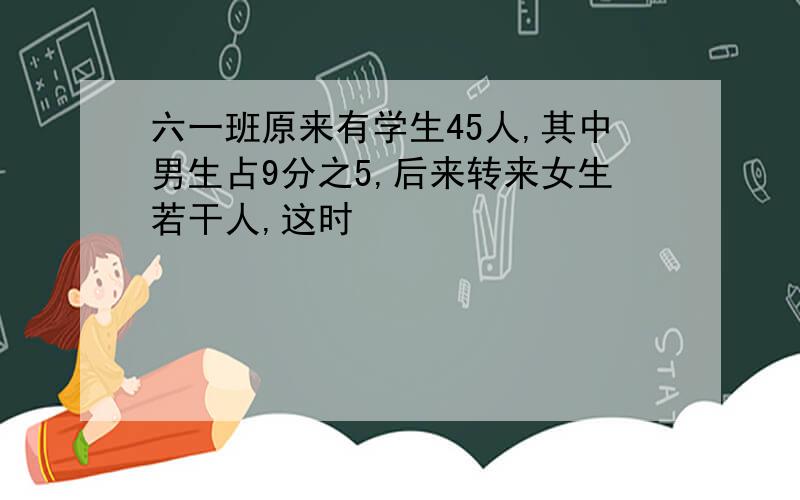 六一班原来有学生45人,其中男生占9分之5,后来转来女生若干人,这时