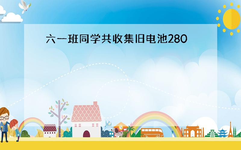 六一班同学共收集旧电池280