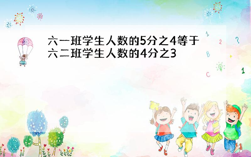 六一班学生人数的5分之4等于六二班学生人数的4分之3