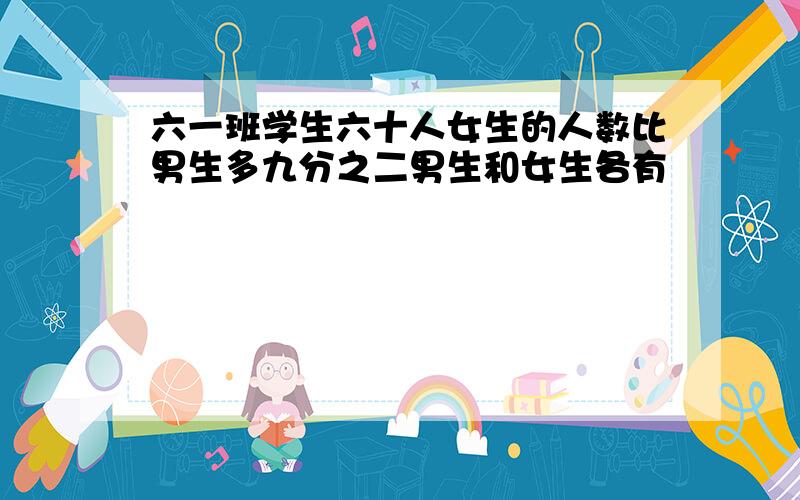 六一班学生六十人女生的人数比男生多九分之二男生和女生各有