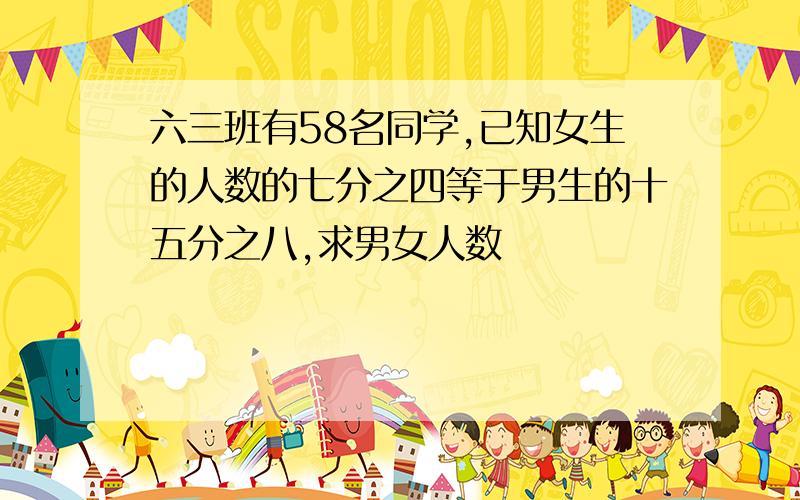 六三班有58名同学,已知女生的人数的七分之四等于男生的十五分之八,求男女人数