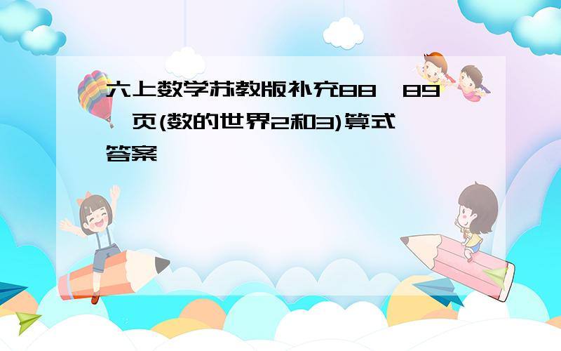 六上数学苏教版补充88,89,页(数的世界2和3)算式 答案